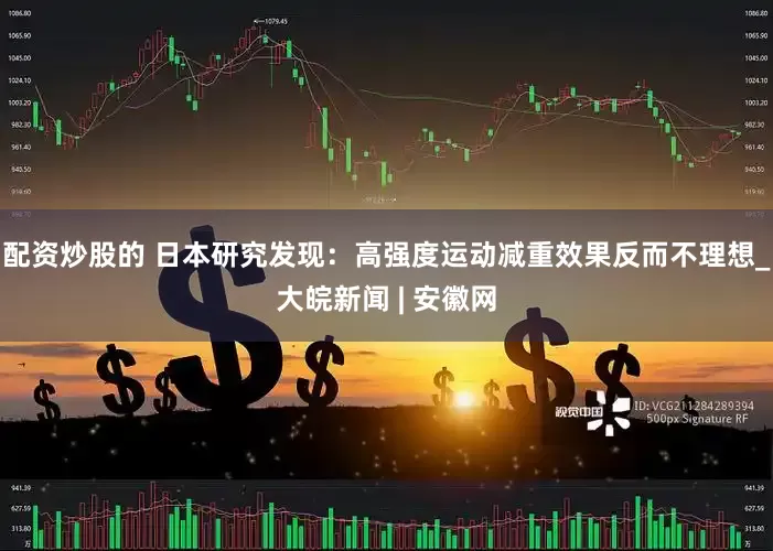 配资炒股的 日本研究发现：高强度运动减重效果反而不理想_大皖新闻 | 安徽网