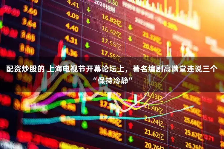 配资炒股的 上海电视节开幕论坛上，著名编剧高满堂连说三个“保持冷静”