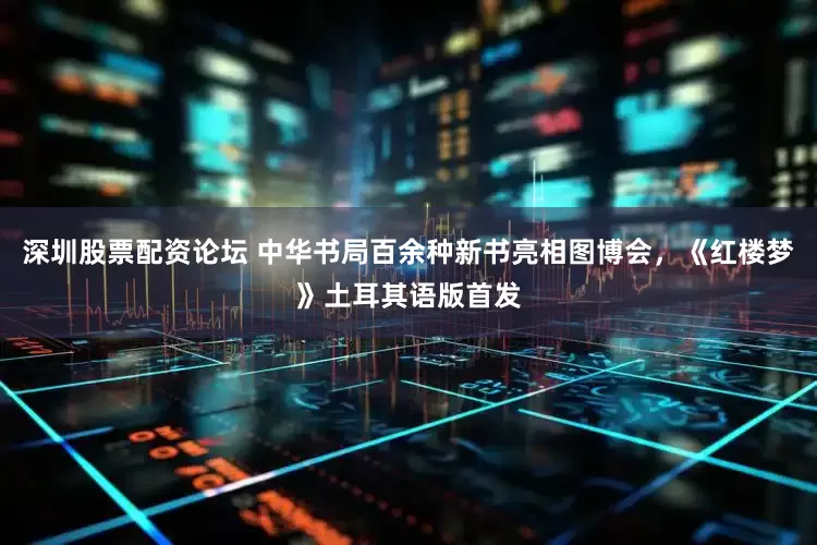 深圳股票配资论坛 中华书局百余种新书亮相图博会，《红楼梦》土耳其语版首发