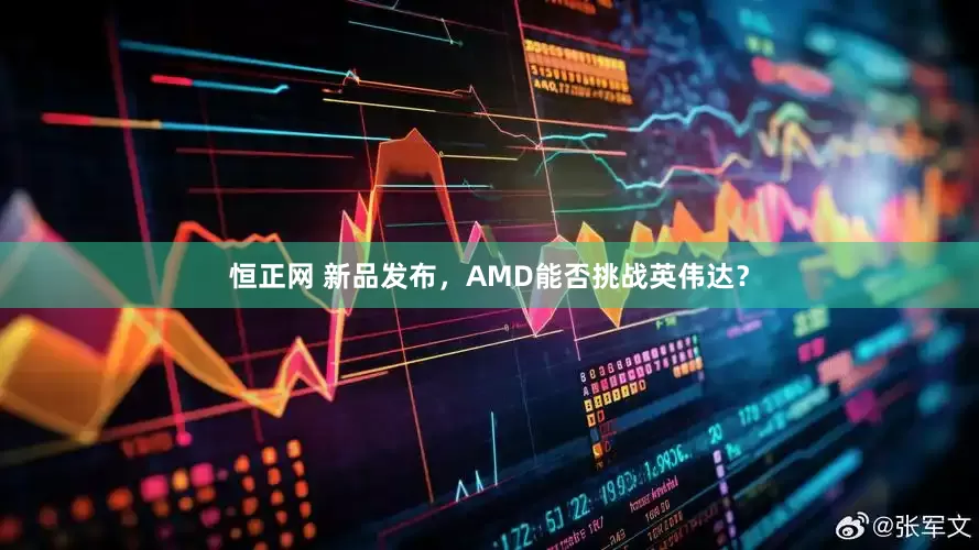 恒正网 新品发布，AMD能否挑战英伟达？