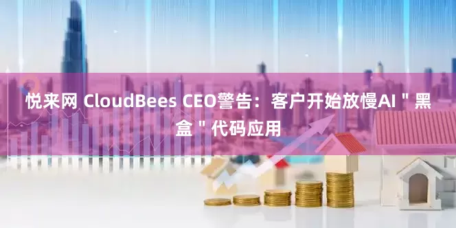 悦来网 CloudBees CEO警告：客户开始放慢AI＂黑盒＂代码应用