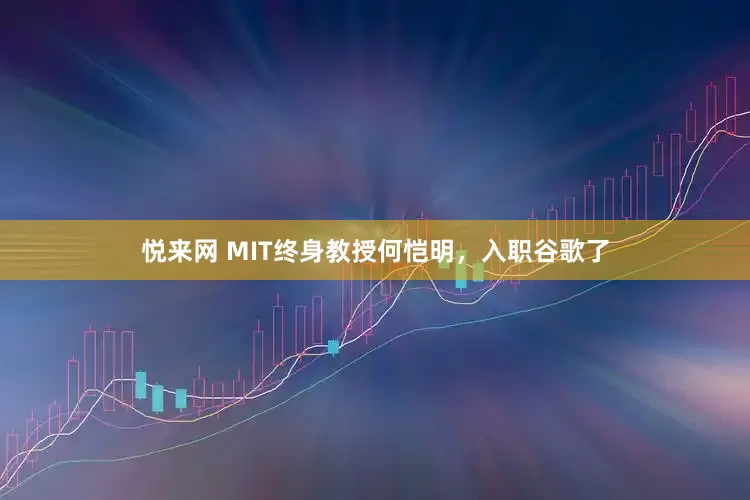 悦来网 MIT终身教授何恺明，入职谷歌了