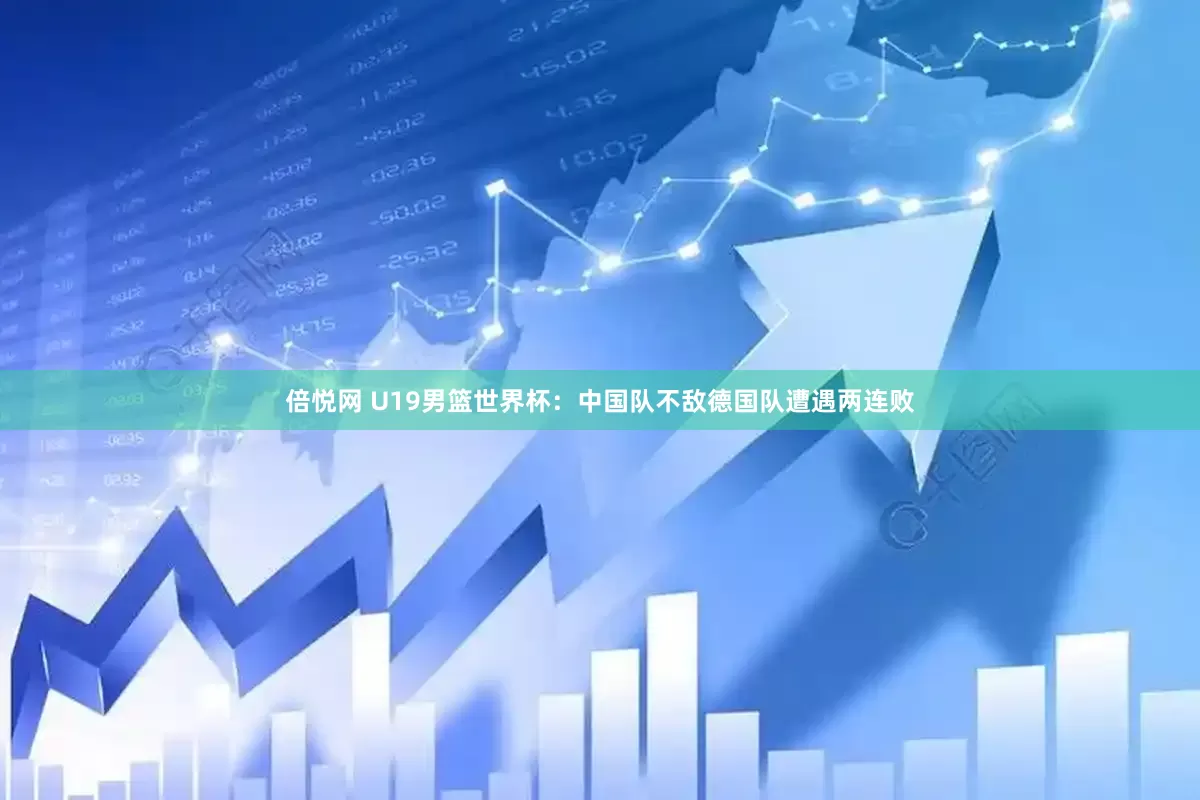 倍悦网 U19男篮世界杯：中国队不敌德国队遭遇两连败