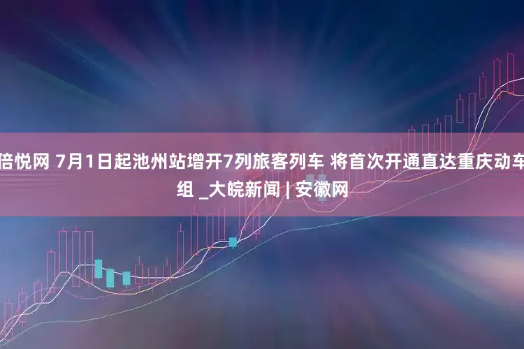 倍悦网 7月1日起池州站增开7列旅客列车 将首次开通直达重庆动车组 _大皖新闻 | 安徽网