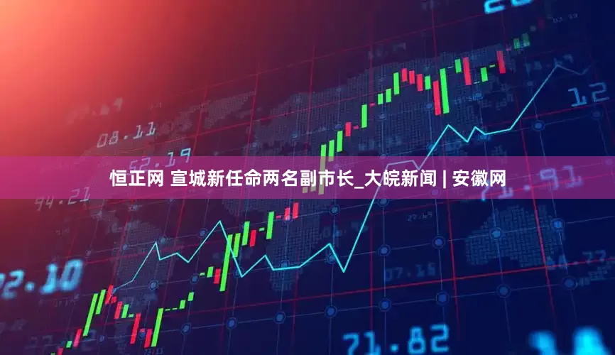 恒正网 宣城新任命两名副市长_大皖新闻 | 安徽网