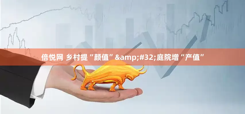 倍悦网 乡村提“颜值”&#32;庭院增“产值”