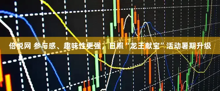 倍悦网 参与感、趣味性更强，日照“龙王献宝”活动暑期升级