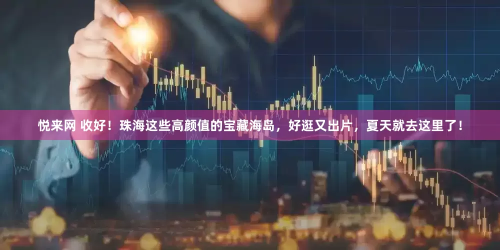 悦来网 收好！珠海这些高颜值的宝藏海岛，好逛又出片，夏天就去这里了！