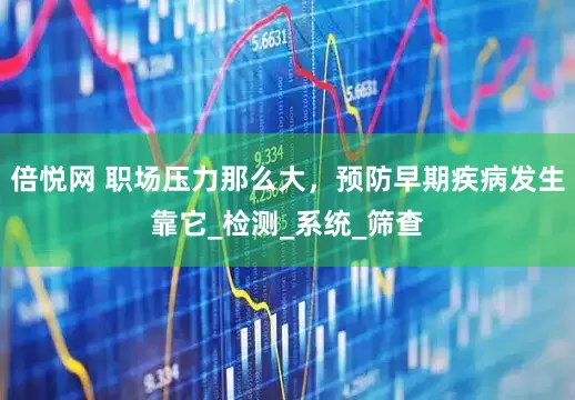 倍悦网 职场压力那么大，预防早期疾病发生靠它_检测_系统_筛查