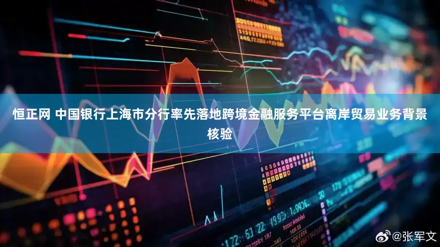恒正网 中国银行上海市分行率先落地跨境金融服务平台离岸贸易业务背景核验