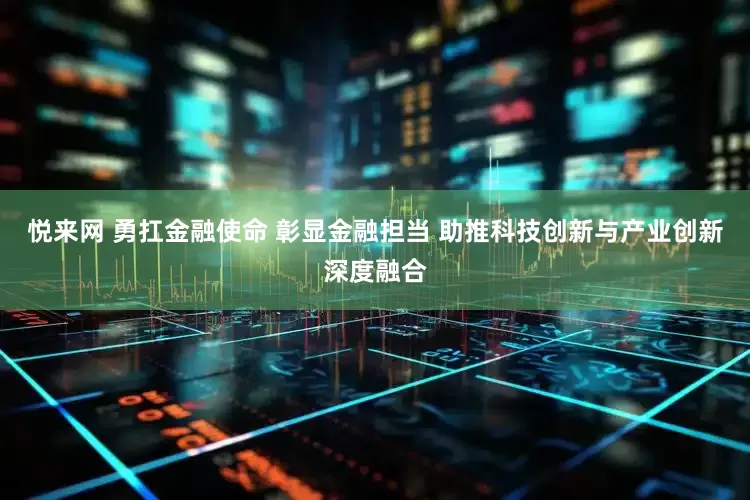 悦来网 勇扛金融使命 彰显金融担当 助推科技创新与产业创新深度融合
