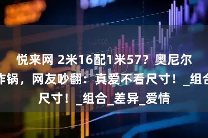 悦来网 2米16配1米57？奥尼尔夫妻身高差炸锅，网友吵翻：真爱不看尺寸！_组合_差异_爱情
