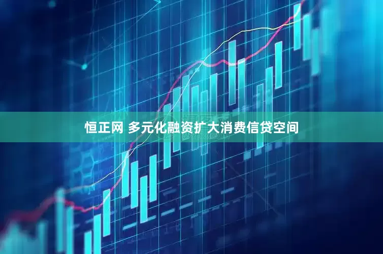 恒正网 多元化融资扩大消费信贷空间