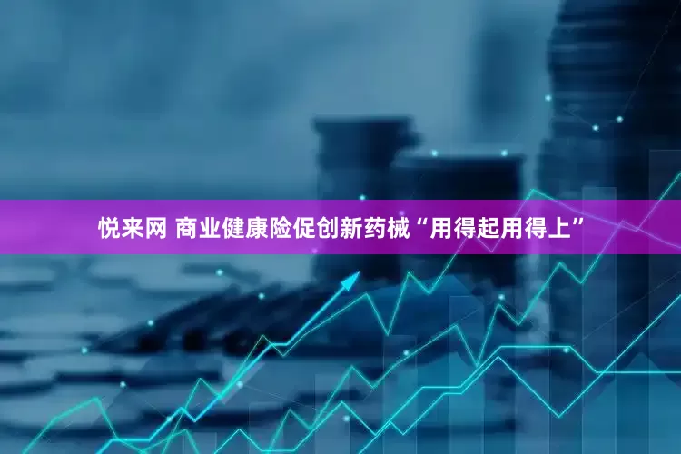 悦来网 商业健康险促创新药械“用得起用得上”