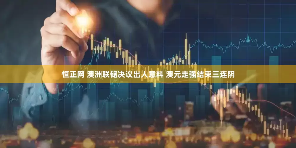 恒正网 澳洲联储决议出人意料 澳元走强结束三连阴