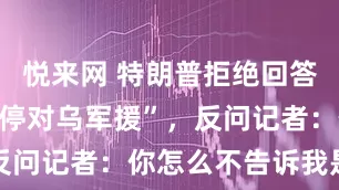 悦来网 特朗普拒绝回答“谁下令暂停对乌军援”，反问记者：你怎么不告诉我是谁