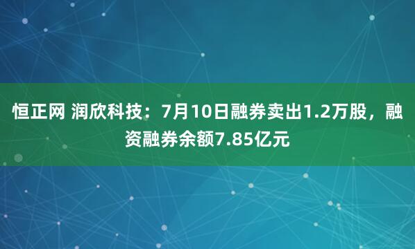 恒正网 润欣科技：7月10日融券卖出1.2万股，融资融券余额7.85亿元