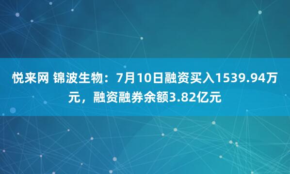 悦来网 锦波生物：7月10日融资买入1539.94万元，融资融券余额3.82亿元