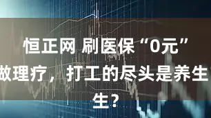 恒正网 刷医保“0元”做理疗，打工的尽头是养生？