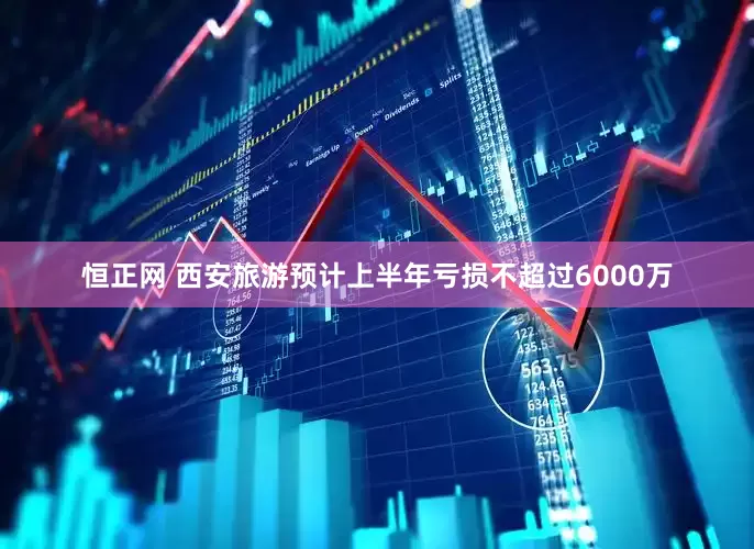恒正网 西安旅游预计上半年亏损不超过6000万