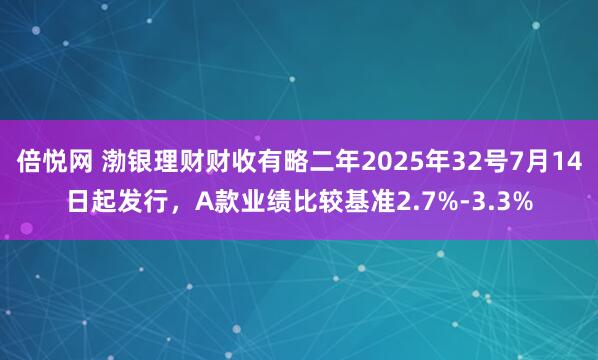 倍悦网 渤银理财财收有略二年2025年32号7月14日起发行，A款业绩比较基准2.7%-3.3%