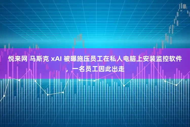 悦来网 马斯克 xAI 被曝施压员工在私人电脑上安装监控软件，一名员工因此出走