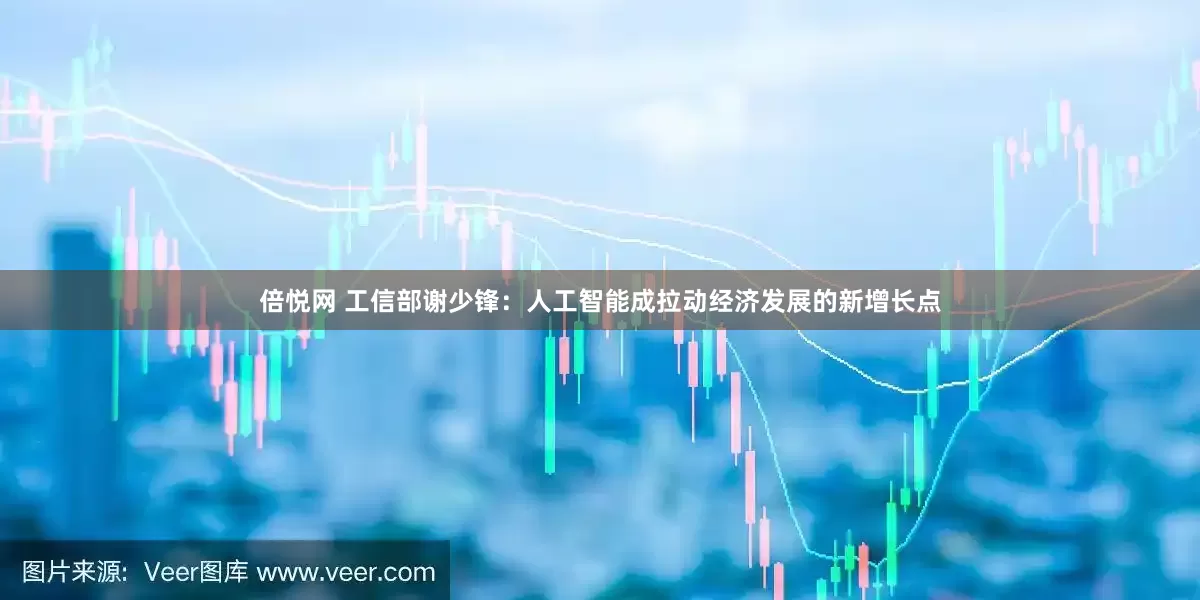 倍悦网 工信部谢少锋：人工智能成拉动经济发展的新增长点