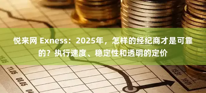 悦来网 Exness：2025年，怎样的经纪商才是可靠的？执行速度、稳定性和透明的定价
