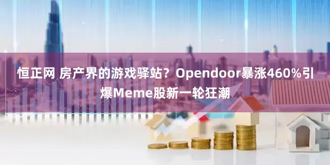 恒正网 房产界的游戏驿站？Opendoor暴涨460%引爆Meme股新一轮狂潮