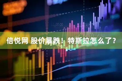 倍悦网 股价暴跌！特斯拉怎么了？