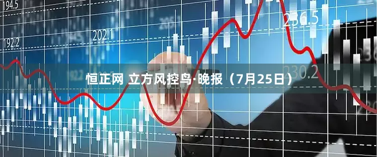 恒正网 立方风控鸟·晚报（7月25日）