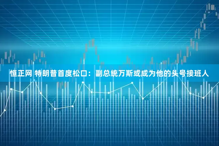 恒正网 特朗普首度松口：副总统万斯或成为他的头号接班人