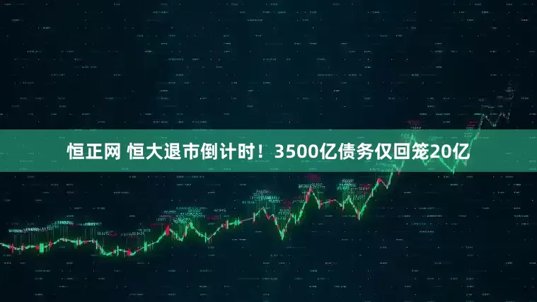 恒正网 恒大退市倒计时！3500亿债务仅回笼20亿