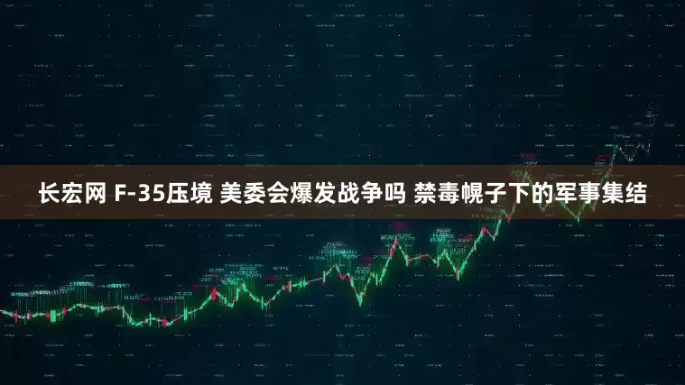 长宏网 F-35压境 美委会爆发战争吗 禁毒幌子下的军事集结