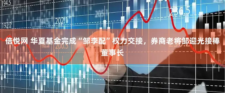 倍悦网 华夏基金完成“邹李配”权力交接，券商老将邹迎光接棒董事长