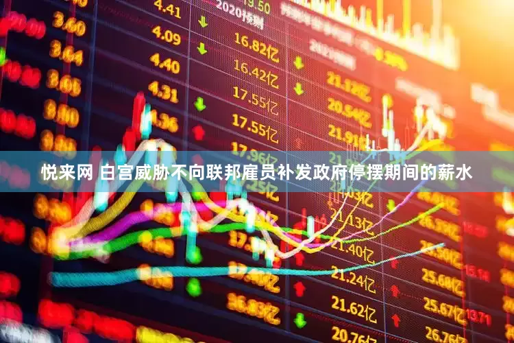 悦来网 白宫威胁不向联邦雇员补发政府停摆期间的薪水