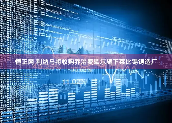 恒正网 利纳马将收购乔治费歇尔旗下莱比锡铸造厂