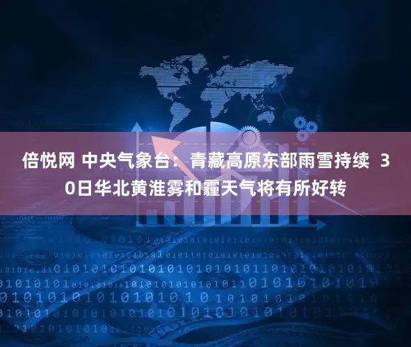 倍悦网 中央气象台:青藏高原东部雨雪持续 30日华北黄淮雾和霾天气将有所好转