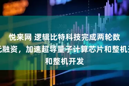 悦来网 逻辑比特科技完成两轮数亿元融资，加速超导量子计算芯片和整机开发