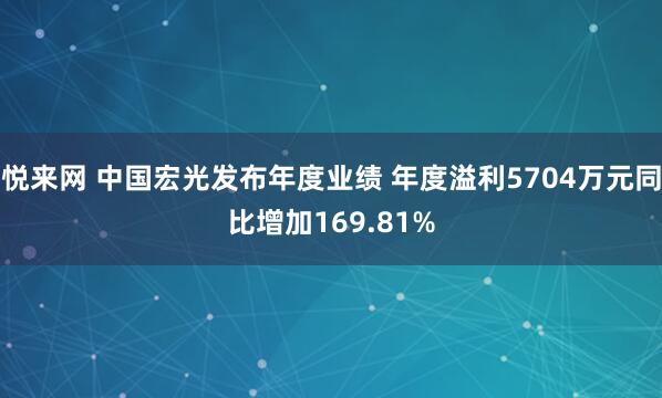 悦来网 中国宏光发布年度业绩 年度溢利5704万元同比增加169.81%
