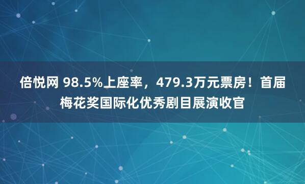 倍悦网 98.5%上座率，479.3万元票房！首届梅花奖国际化优秀剧目展演收官