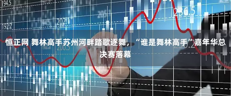 恒正网 舞林高手苏州河畔踏歌逐舞，“谁是舞林高手”嘉年华总决赛落幕