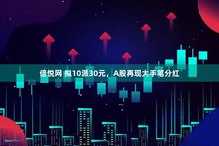 倍悦网 拟10派30元，A股再现大手笔分红