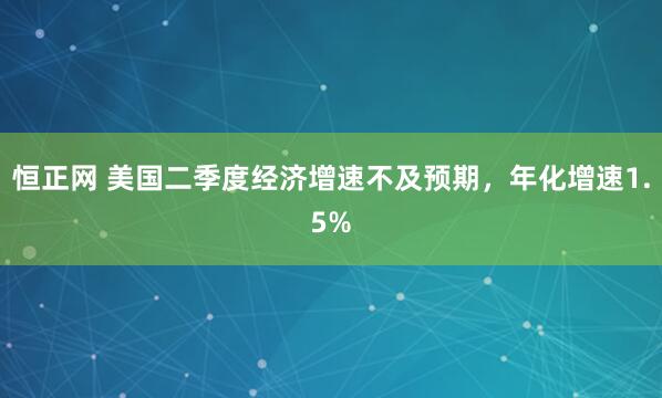 恒正网 美国二季度经济增速不及预期，年化增速1.5%