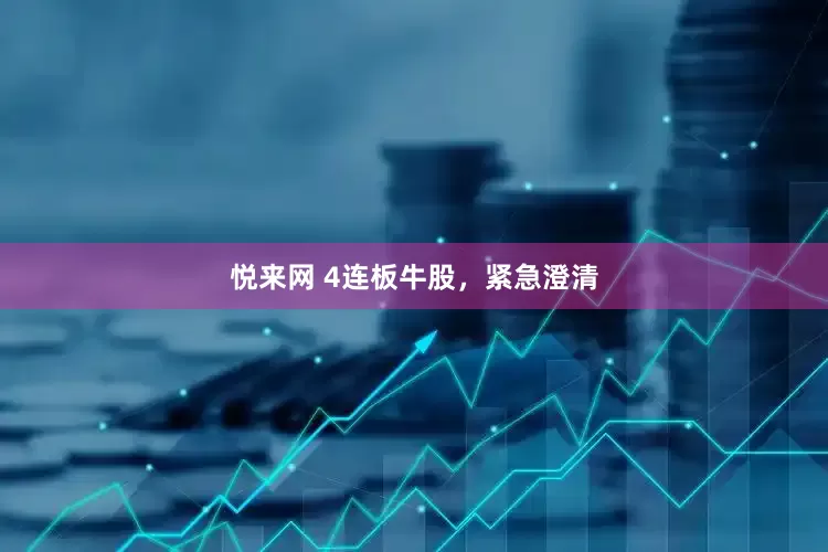 悦来网 4连板牛股，紧急澄清
