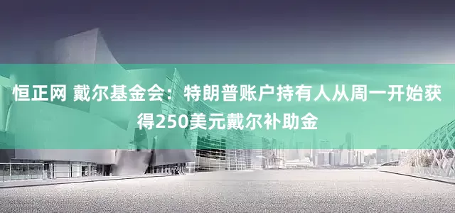 恒正网 戴尔基金会：特朗普账户持有人从周一开始获得250美元戴尔补助金