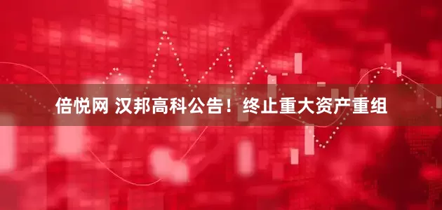 倍悦网 汉邦高科公告！终止重大资产重组