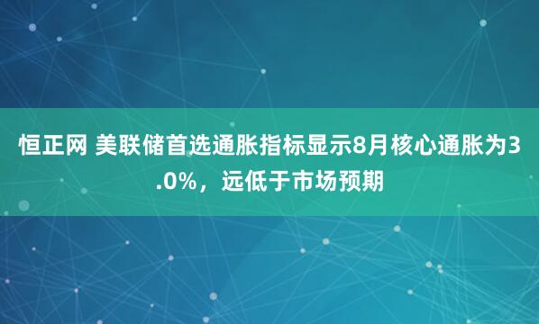 恒正网 美联储首选通胀指标显示8月核心通胀为3.0%，远低于市场预期